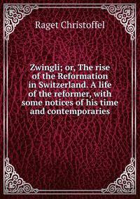 Zwingli; or, The rise of the Reformation in Switzerland. A life of the reformer, with some notices of his time and contemporaries