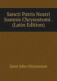 Sancti Patris Nostri Joannis Chrysostomi . (Latin Edition)