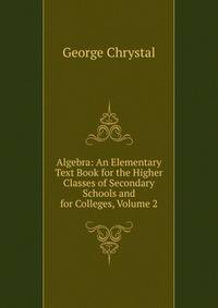 Algebra: An Elementary Text Book for the Higher Classes of Secondary Schools and for Colleges, Volume 2