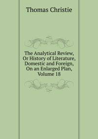 The Analytical Review, Or History of Literature, Domestic and Foreign, On an Enlarged Plan, Volume 18