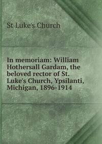 In memoriam: William Hothersall Gardam, the beloved rector of St. Luke's Church, Ypsilanti, Michigan, 1896-1914