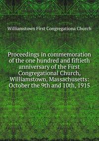 Proceedings in commemoration of the one hundred and fiftieth anniversary of the First Congregational Church, Williamstown, Massachusetts: October the 9th and 10th, 1915