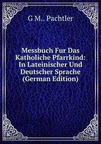 Messbuch Fur Das Katholiche Pfarrkind: In Lateinischer Und Deutscher Sprache (German Edition)