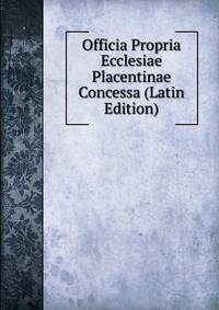 Officia Propria Ecclesiae Placentinae Concessa (Latin Edition)