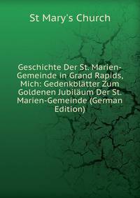 Geschichte Der St. Marien-Gemeinde in Grand Rapids, Mich: Gedenkblatter Zum Goldenen Jubilaum Der St. Marien-Gemeinde (German Edition)