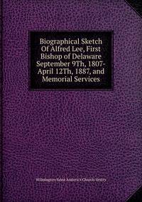 Biographical Sketch Of Alfred Lee, First Bishop of Delaware September 9Th, 1807-April 12Th, 1887, and Memorial Services