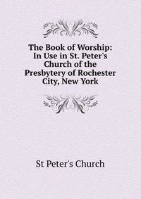 The Book of Worship: In Use in St. Peter's Church of the Presbytery of Rochester City, New York