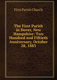 The First Parish in Dover, New Hampshire: Two Hundred and Fiftieth Anniversary, October 28, 1883