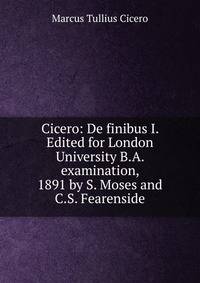 Cicero: De finibus I. Edited for London University B.A. examination, 1891 by S. Moses and C.S. Fearenside