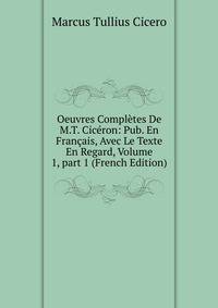 Oeuvres Compl?tes De M.T. Cic?ron: Pub. En Fran?ais, Avec Le Texte En Regard, Volume 1, part 1 (French Edition)
