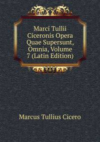 Marci Tullii Ciceronis Opera Quae Supersunt, Omnia, Volume 7 (Latin Edition)