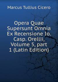 Opera Quae Supersunt Omnia Ex Recensione Io. Casp. Orellii, Volume 5, part 1 (Latin Edition)