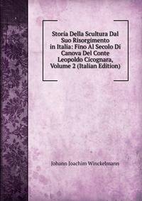 Storia Della Scultura Dal Suo Risorgimento in Italia: Fino Al Secolo Di Canova Del Conte Leopoldo Cicognara, Volume 2 (Italian Edition)