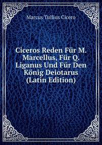 Ciceros Reden Fur M. Marcellus, Fur Q. Liganus Und Fur Den Konig Deiotarus (Latin Edition)