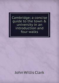 Cambridge; a concise guide to the town &amp; university in an introduction and four walks