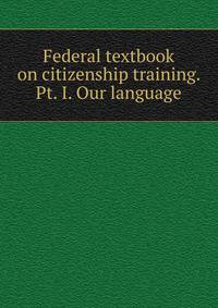 Federal textbook on citizenship training. Pt. I. Our language