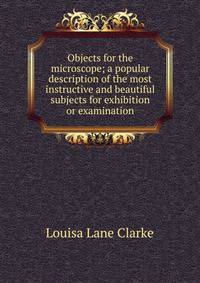 Objects for the microscope; a popular description of the most instructive and beautiful subjects for exhibition or examination