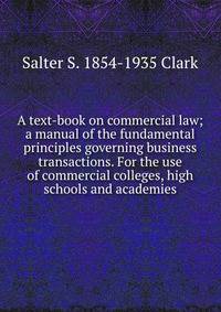 A text-book on commercial law; a manual of the fundamental principles governing business transactions. For the use of commercial colleges, high schools and academies