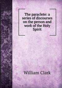 The paraclete: a series of discourses on the person and work of the Holy Spirit