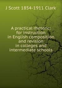 A practical rhetoric: for instruction in English composition and revision in colleges and intermediate schools