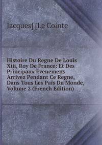 Histoire Du Regne De Louis Xiii, Roy De France: Et Des Principaux Evenemens Arrivez Pendant Ce Regne, Dans Tous Les Pais Du Monde, Volume 2 (French Edition)