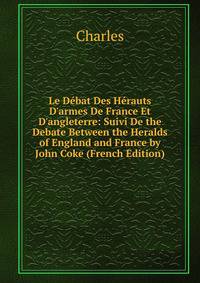 Le D?bat Des H?rauts D'armes De France Et D'angleterre: Suivi De the Debate Between the Heralds of England and France by John Coke (French Edition)