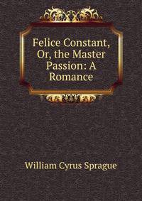 Felice Constant, Or, the Master Passion: A Romance