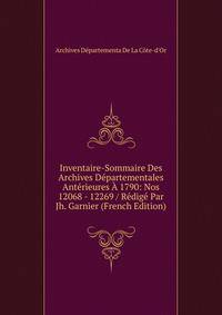 Inventaire-Sommaire Des Archives Departementales Anterieures A 1790: Nos 12068 - 12269 / Redige Par Jh. Garnier (French Edition)
