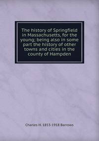 The history of Springfield in Massachusetts, for the young; being also in some part the history of other towns and cities in the county of Hampden