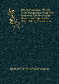 The English Bible: History of the Translation of the Holy Scriptures Into the English Tongue ; with Specimens of the Old English Versions