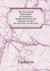 The Proverbial Philosophy of Confucius: Quotations from the Chinese Classics for Each Day in the Year