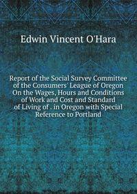 Report of the Social Survey Committee of the Consumers' League of Oregon On the Wages, Hours and Conditions of Work and Cost and Standard of Living of . in Oregon with Special Reference to Portland