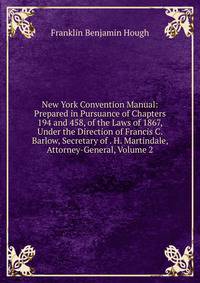 New York Convention Manual: Prepared in Pursuance of Chapters 194 and 458, of the Laws of 1867, Under the Direction of Francis C. Barlow, Secretary of . H. Martindale, Attorney-General, Volume 2