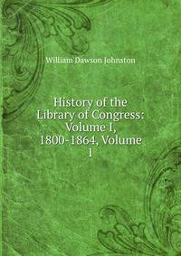History of the Library of Congress: Volume I, 1800-1864, Volume 1