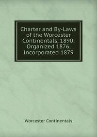 Charter and By-Laws of the Worcester Continentals, 1890: Organized 1876, Incorporated 1879