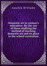 Domestic art in woman's education: for the use of those studying the method of teaching domestic art and its place in the school curriculum