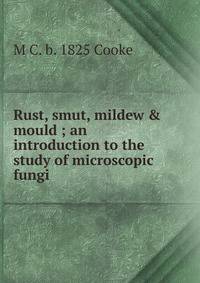 Rust, smut, mildew &amp; mould ; an introduction to the study of microscopic fungi