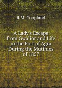 A Lady's Escape from Gwalior and Life in the Fort of Agra During the Mutinies of 1857