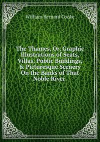 The Thames, Or, Graphic Illustrations of Seats, Villas, Public Buildings, &amp; Picturesque Scenery On the Banks of That Noble River .