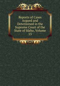 Reports of Cases Argued and Determined in the Supreme Court of the State of Idaho, Volume 13