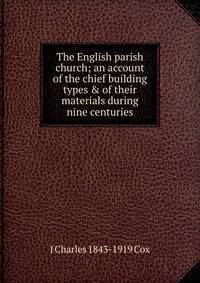 The English parish church; an account of the chief building types &amp; of their materials during nine centuries