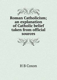 Roman Catholicism; an explanation of Catholic belief taken from official sources