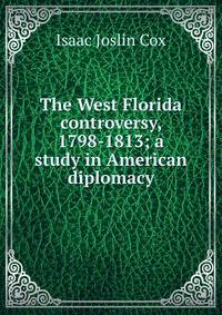 The West Florida controversy, 1798-1813; a study in American diplomacy