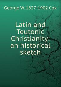 Latin and Teutonic Christianity: an historical sketch