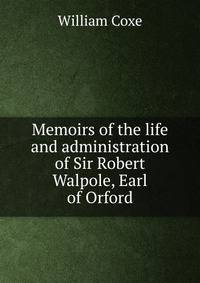 Memoirs of the life and administration of Sir Robert Walpole, Earl of Orford