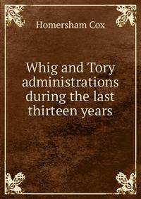 Whig and Tory administrations during the last thirteen years