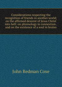 Considerations respecting the recognition of friends in another world; on the affirmed descent of Jesus Christ into hell: on phrenology in connextion . and on the existence of a soul in brutes