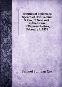 Beauties of diplomacy. Speech of Hon. Samuel S. Cox, of New York, in the House of Representatives, February 9, 1876