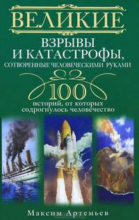Великие взрывы и катастрофы, сотворенные человеческими руками. 100 историй, от которых содрогнулось человечество
