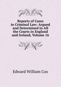 Reports of Cases in Criminal Law: Argued and Determined in All the Courts in England and Ireland, Volume 16